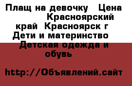 Плащ на девочку › Цена ­ 1 000 - Красноярский край, Красноярск г. Дети и материнство » Детская одежда и обувь   